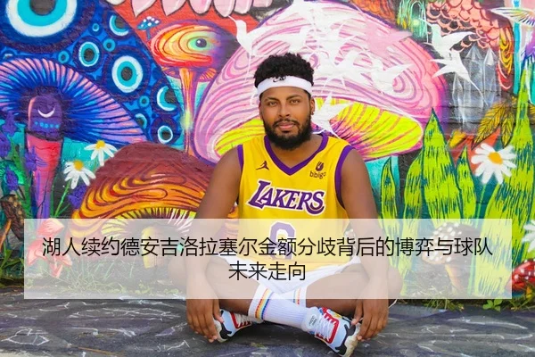 湖人续约德安吉洛拉塞尔金额分歧背后的博弈与球队未来走向