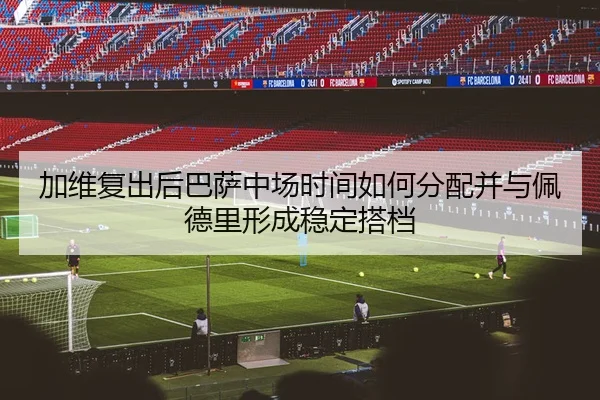 加维复出后巴萨中场时间如何分配并与佩德里形成稳定搭档