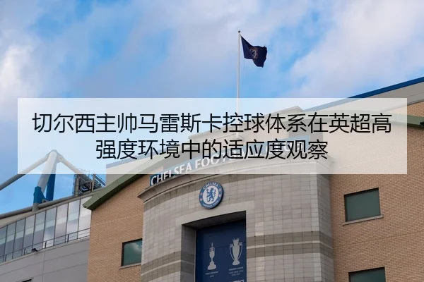 切尔西主帅马雷斯卡控球体系在英超高强度环境中的适应度观察