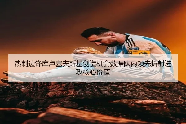 热刺边锋库卢塞夫斯基创造机会数据队内领先折射进攻核心价值
