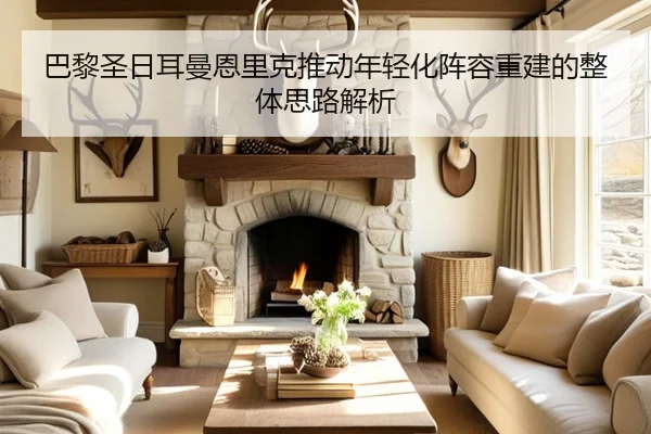 巴黎圣日耳曼恩里克推动年轻化阵容重建的整体思路解析