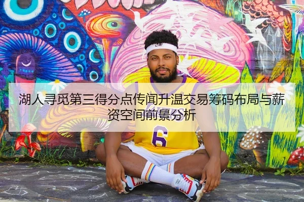 湖人寻觅第三得分点传闻升温交易筹码布局与薪资空间前景分析