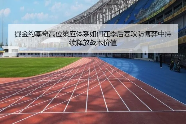 掘金约基奇高位策应体系如何在季后赛攻防博弈中持续释放战术价值