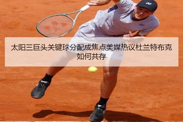 太阳三巨头关键球分配成焦点美媒热议杜兰特布克如何共存