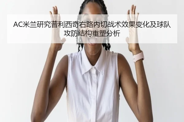 AC米兰研究普利西奇右路内切战术效果变化及球队攻防结构重塑分析