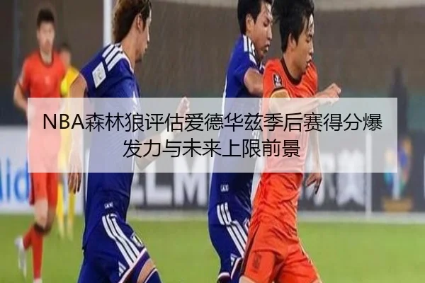 NBA森林狼评估爱德华兹季后赛得分爆发力与未来上限前景