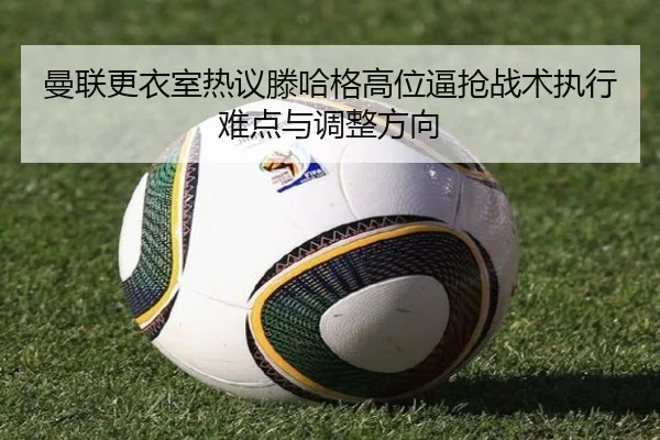 曼联更衣室热议滕哈格高位逼抢战术执行难点与调整方向