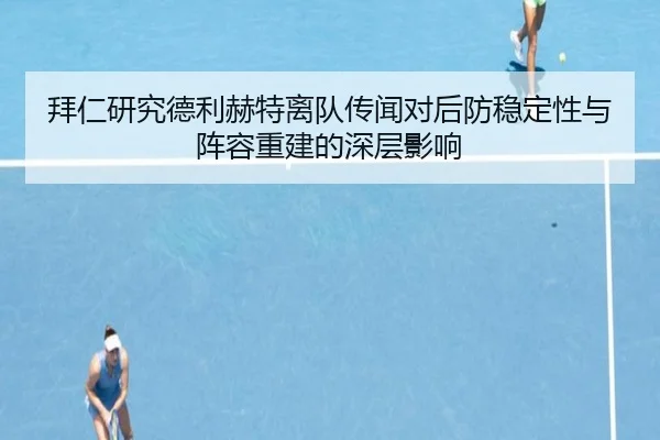 拜仁研究德利赫特离队传闻对后防稳定性与阵容重建的深层影响