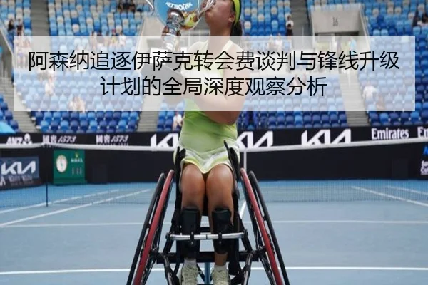 阿森纳追逐伊萨克转会费谈判与锋线升级计划的全局深度观察分析