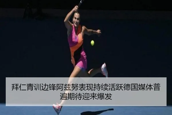 拜仁青训边锋阿兹努表现持续活跃德国媒体普遍期待迎来爆发